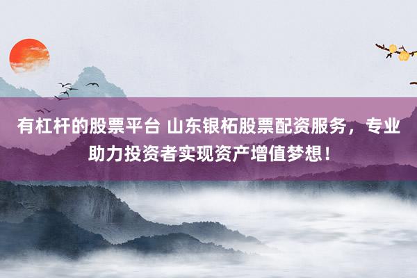有杠杆的股票平台 山东银柘股票配资服务，专业助力投资者实现资产增值梦想！