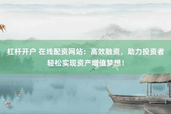 杠杆开户 在线配资网站：高效融资，助力投资者轻松实现资产增值梦想！