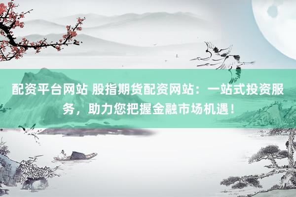 配资平台网站 股指期货配资网站：一站式投资服务，助力您把握金融市场机遇！