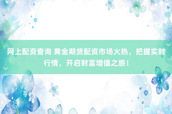 网上配资查询 黄金期货配资市场火热，把握实时行情，开启财富增值之旅！
