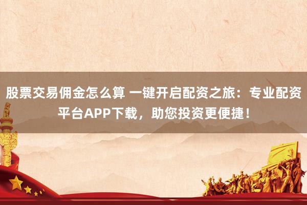 股票交易佣金怎么算 一键开启配资之旅：专业配资平台APP下载，助您投资更便捷！