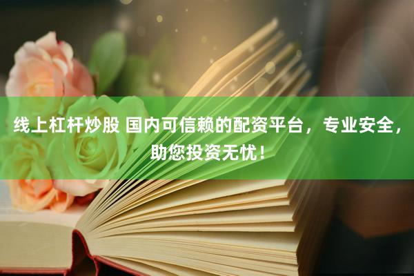 线上杠杆炒股 国内可信赖的配资平台，专业安全，助您投资无忧！