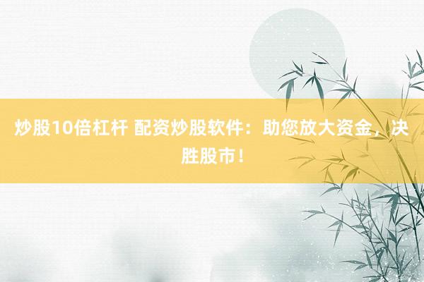 炒股10倍杠杆 配资炒股软件：助您放大资金，决胜股市！