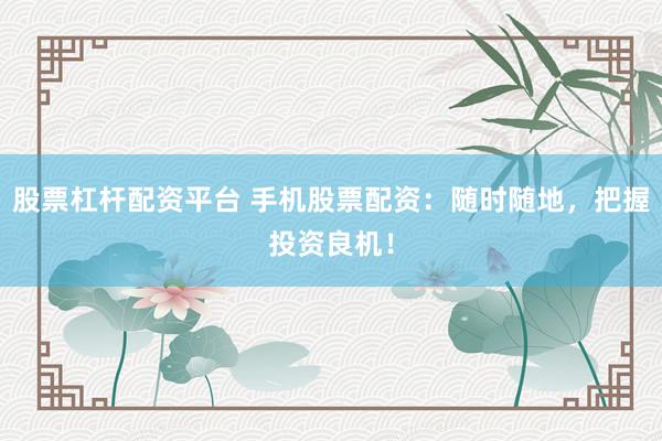 股票杠杆配资平台 手机股票配资：随时随地，把握投资良机！
