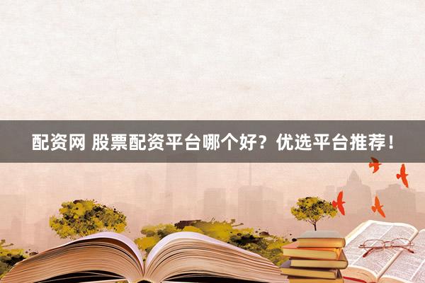 配资网 股票配资平台哪个好？优选平台推荐！