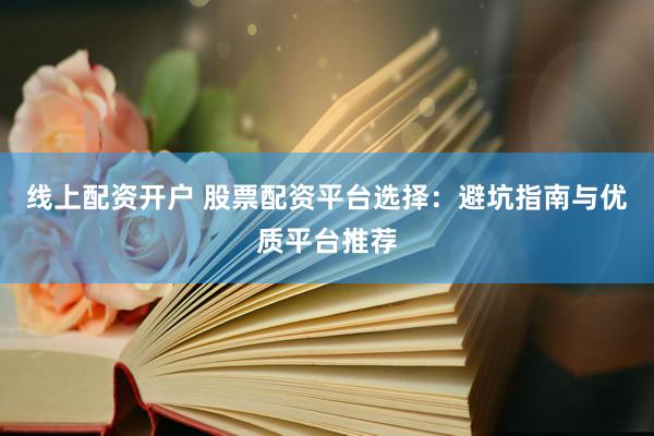 线上配资开户 股票配资平台选择：避坑指南与优质平台推荐