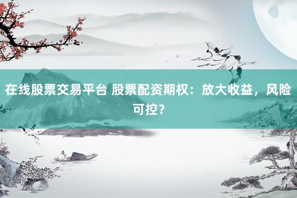 在线股票交易平台 股票配资期权：放大收益，风险可控？