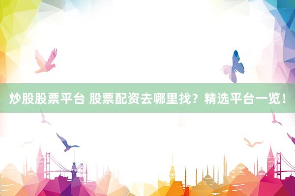 炒股股票平台 股票配资去哪里找？精选平台一览！