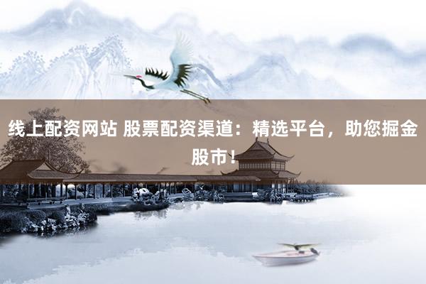 线上配资网站 股票配资渠道：精选平台，助您掘金股市！