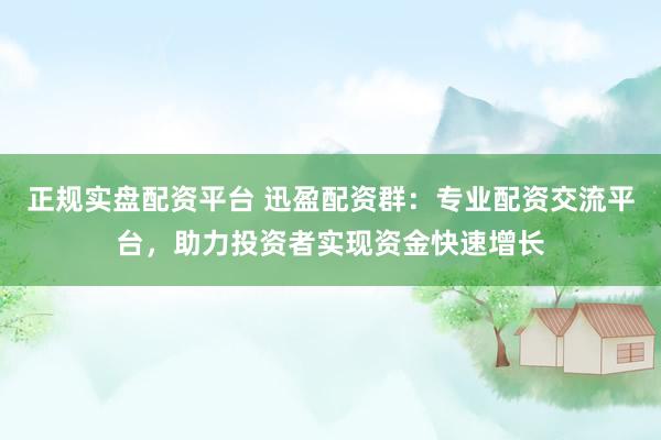 正规实盘配资平台 迅盈配资群：专业配资交流平台，助力投资者实现资金快速增长