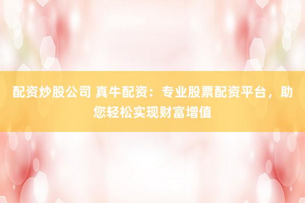 配资炒股公司 真牛配资：专业股票配资平台，助您轻松实现财富增值