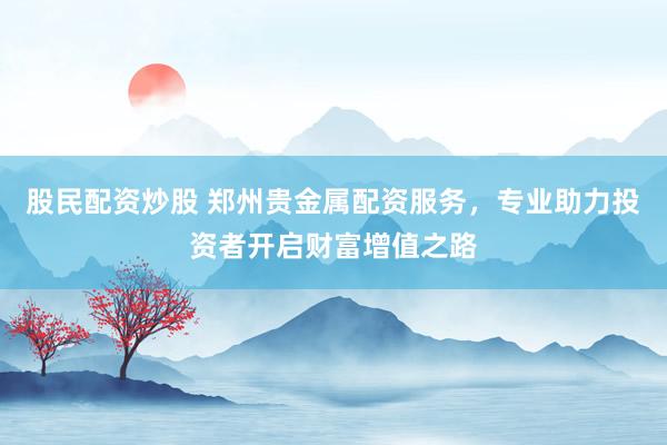 股民配资炒股 郑州贵金属配资服务，专业助力投资者开启财富增值之路