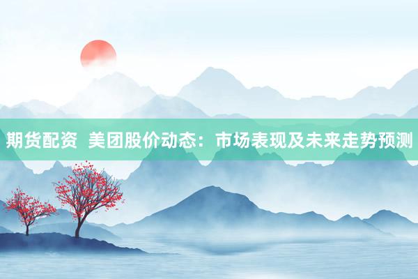 期货配资  美团股价动态：市场表现及未来走势预测