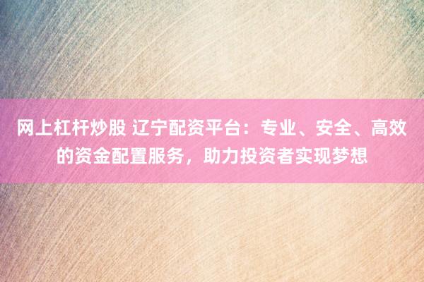 网上杠杆炒股 辽宁配资平台：专业、安全、高效的资金配置服务，助力投资者实现梦想