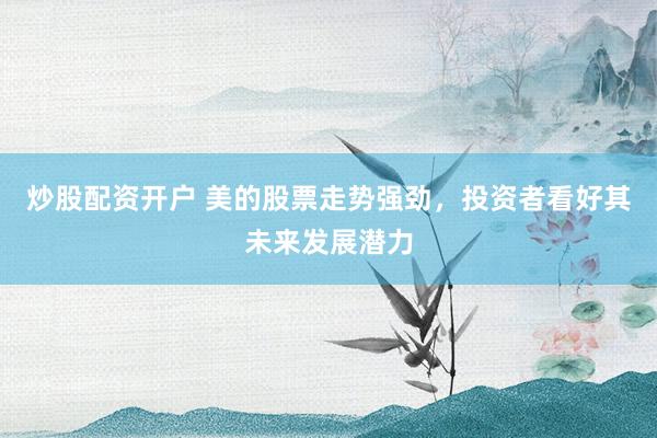 炒股配资开户 美的股票走势强劲，投资者看好其未来发展潜力