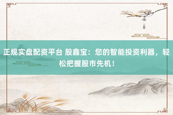 正规实盘配资平台 股鑫宝：您的智能投资利器，轻松把握股市先机！