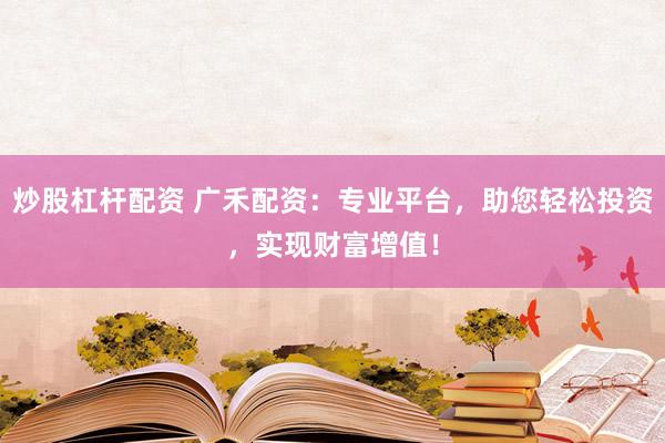 炒股杠杆配资 广禾配资：专业平台，助您轻松投资，实现财富增值！