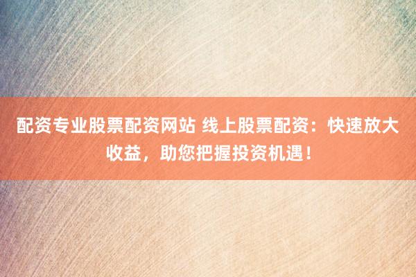 配资专业股票配资网站 线上股票配资：快速放大收益，助您把握投资机遇！
