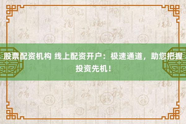 股票配资机构 线上配资开户：极速通道，助您把握投资先机！