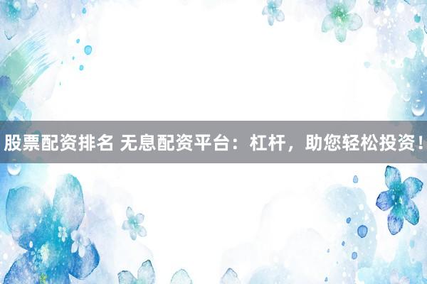 股票配资排名 无息配资平台：杠杆，助您轻松投资！