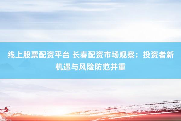 线上股票配资平台 长春配资市场观察：投资者新机遇与风险防范并重