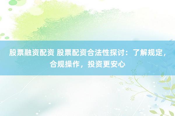 股票融资配资 股票配资合法性探讨：了解规定，合规操作，投资更安心