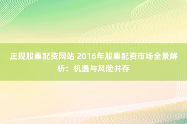 正规股票配资网站 2016年股票配资市场全景解析：机遇与风险并存