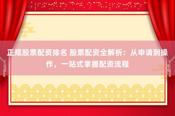 正规股票配资排名 股票配资全解析：从申请到操作，一站式掌握配资流程