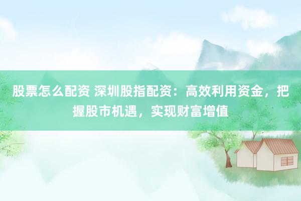 股票怎么配资 深圳股指配资：高效利用资金，把握股市机遇，实现财富增值