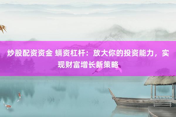 炒股配资资金 螎资杠杆：放大你的投资能力，实现财富增长新策略