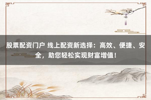 股票配资门户 线上配资新选择：高效、便捷、安全，助您轻松实现财富增值！