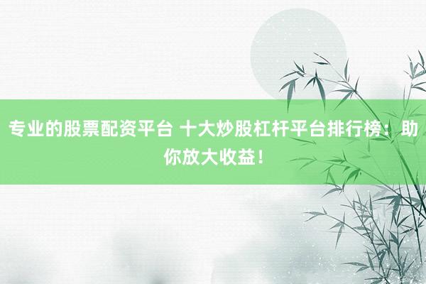 专业的股票配资平台 十大炒股杠杆平台排行榜：助你放大收益！