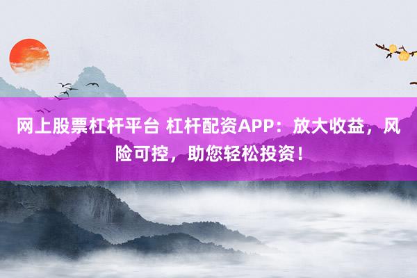 网上股票杠杆平台 杠杆配资APP：放大收益，风险可控，助您轻松投资！
