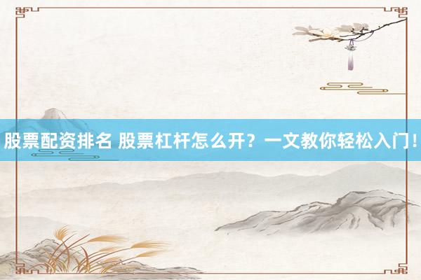 股票配资排名 股票杠杆怎么开？一文教你轻松入门！