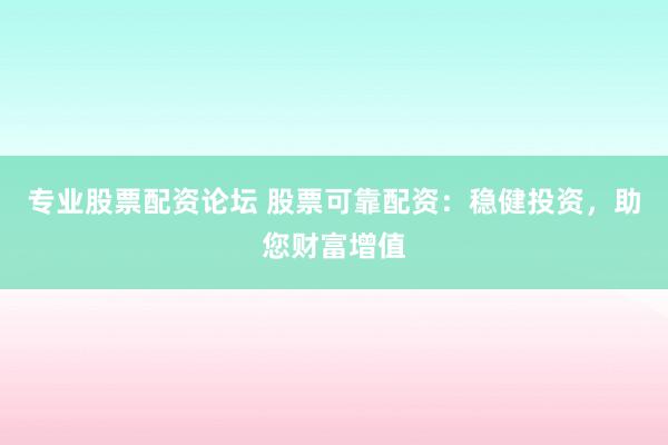 专业股票配资论坛 股票可靠配资：稳健投资，助您财富增值