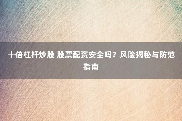十倍杠杆炒股 股票配资安全吗？风险揭秘与防范指南