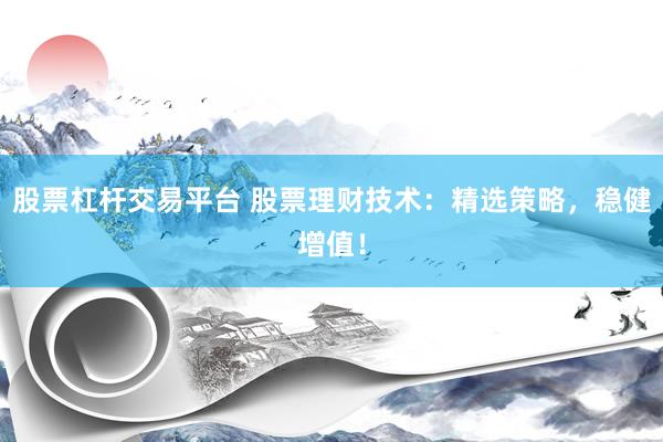 股票杠杆交易平台 股票理财技术：精选策略，稳健增值！