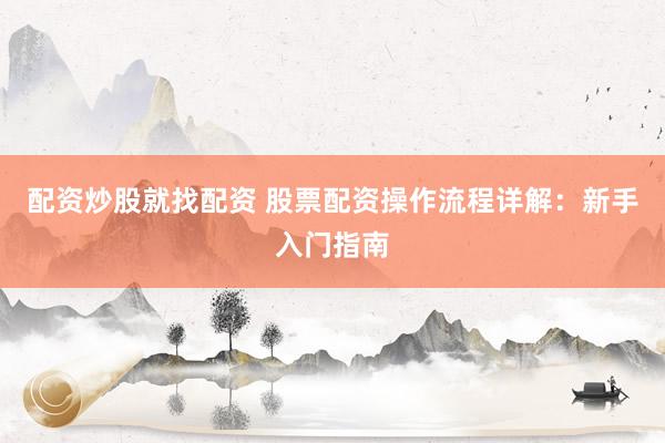 配资炒股就找配资 股票配资操作流程详解：新手入门指南
