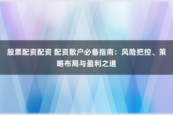 股票配资配资 配资散户必备指南：风险把控、策略布局与盈利之道