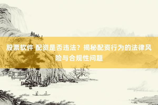 股票软件 配资是否违法？揭秘配资行为的法律风险与合规性问题