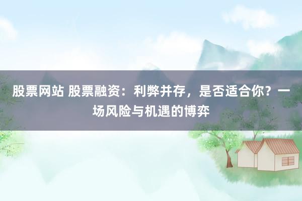 股票网站 股票融资：利弊并存，是否适合你？一场风险与机遇的博弈