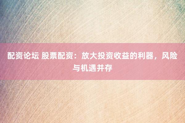 配资论坛 股票配资：放大投资收益的利器，风险与机遇并存