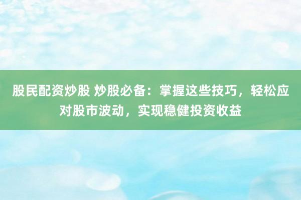 股民配资炒股 炒股必备：掌握这些技巧，轻松应对股市波动，实现稳健投资收益