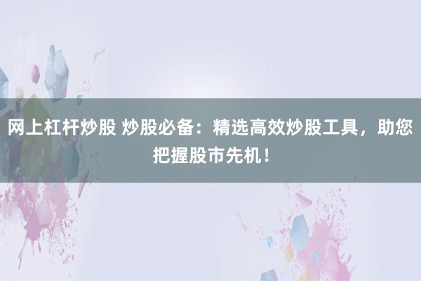 网上杠杆炒股 炒股必备：精选高效炒股工具，助您把握股市先机！