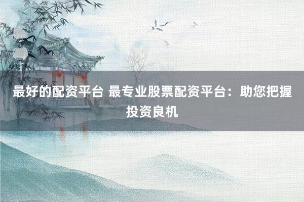 最好的配资平台 最专业股票配资平台：助您把握投资良机