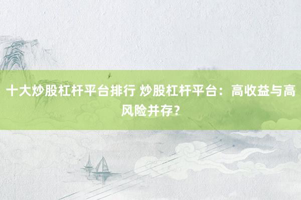 十大炒股杠杆平台排行 炒股杠杆平台：高收益与高风险并存？