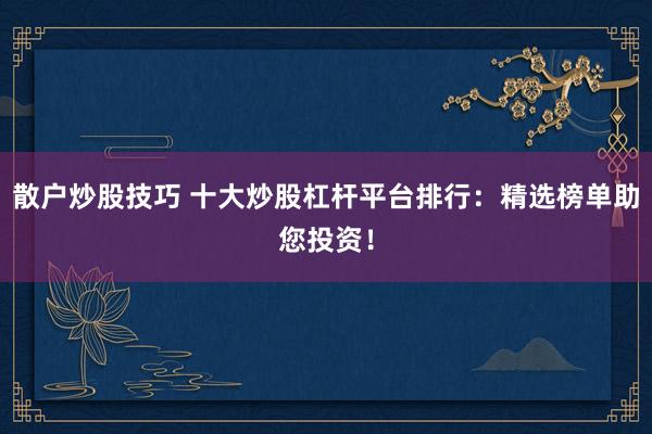 散户炒股技巧 十大炒股杠杆平台排行：精选榜单助您投资！