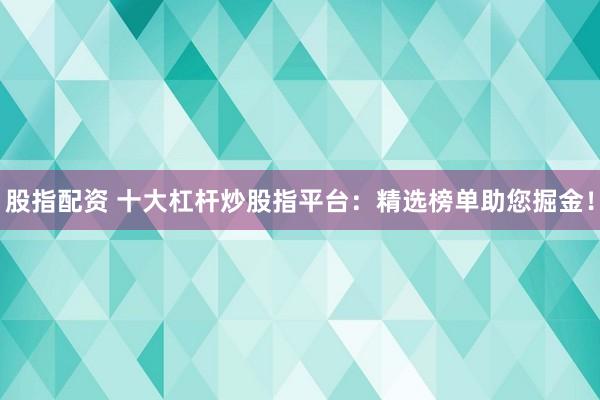 股指配资 十大杠杆炒股指平台：精选榜单助您掘金！