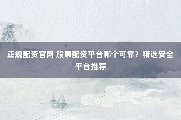 正规配资官网 股票配资平台哪个可靠？精选安全平台推荐