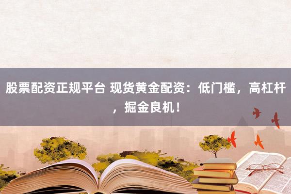 股票配资正规平台 现货黄金配资：低门槛，高杠杆，掘金良机！
